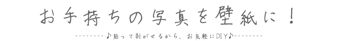 お手持ちの写真を壁紙に！ --------♪貼って剥がせるから、お気軽にDIY♪--------